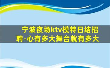 宁波夜场ktv模特日结招聘-心有多大舞台就有多大