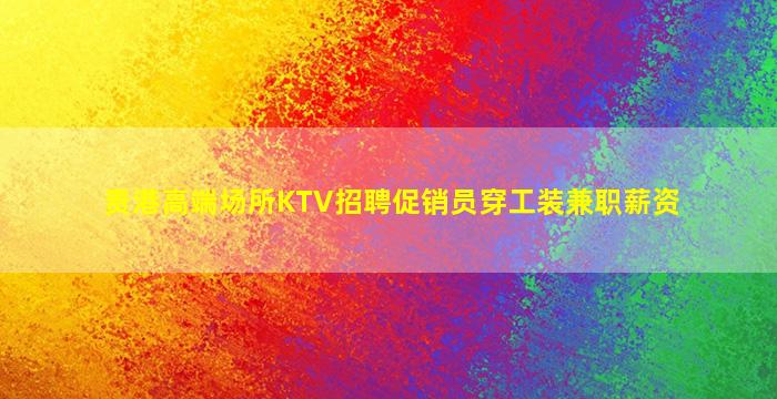 贵港高端场所KTV招聘促销员穿工装兼职薪资